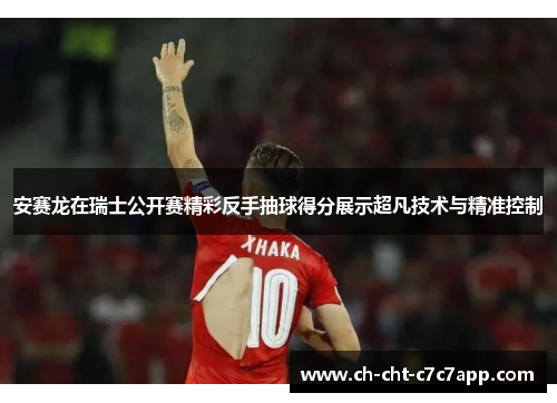 安赛龙在瑞士公开赛精彩反手抽球得分展示超凡技术与精准控制