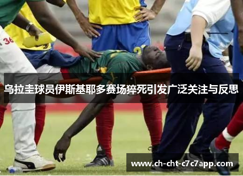 乌拉圭球员伊斯基耶多赛场猝死引发广泛关注与反思